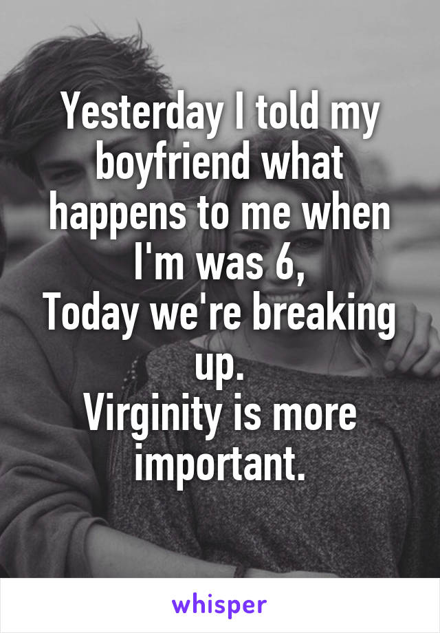 Yesterday I told my boyfriend what happens to me when I'm was 6,
Today we're breaking up.
Virginity is more important.
