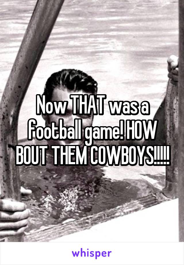 Now THAT was a football game! HOW BOUT THEM COWBOYS!!!!!