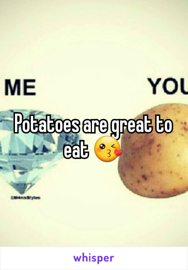 Potatoes are great to eat 😘