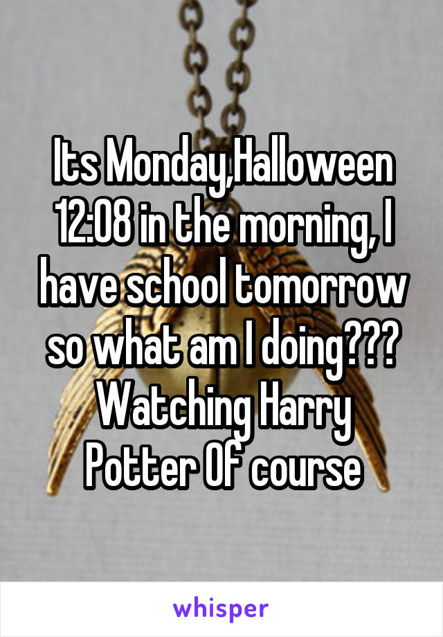 Its Monday,Halloween 12:08 in the morning, I have school tomorrow so what am I doing???
Watching Harry Potter Of course