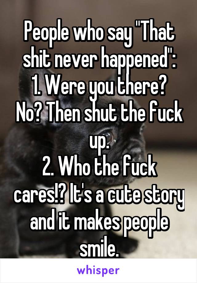 People who say "That shit never happened":
1. Were you there? No? Then shut the fuck up.
2. Who the fuck cares!? It's a cute story and it makes people smile.