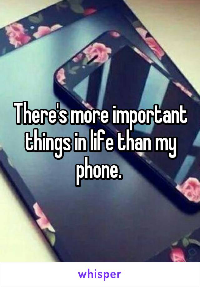 There's more important things in life than my phone. 