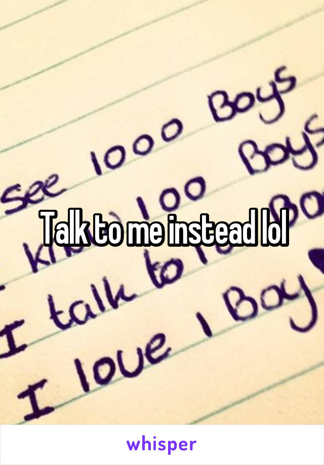 Talk to me instead lol