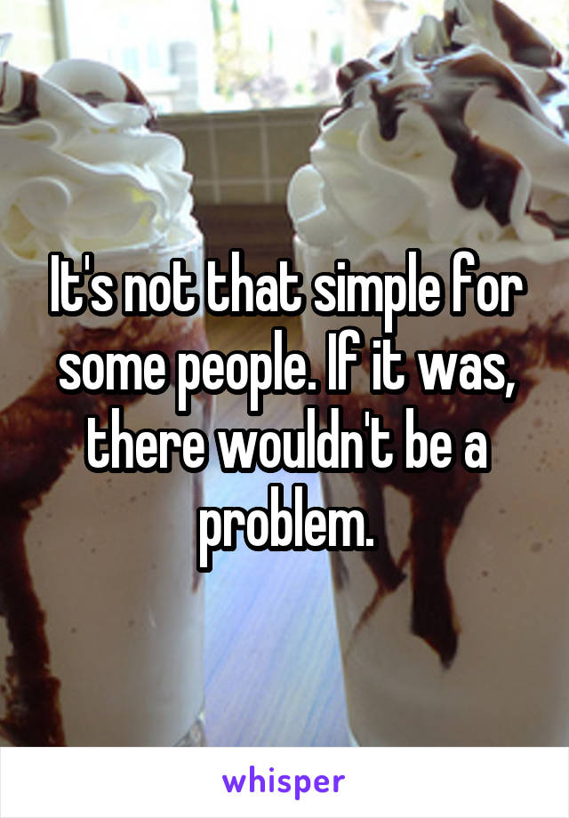 It's not that simple for some people. If it was, there wouldn't be a problem.