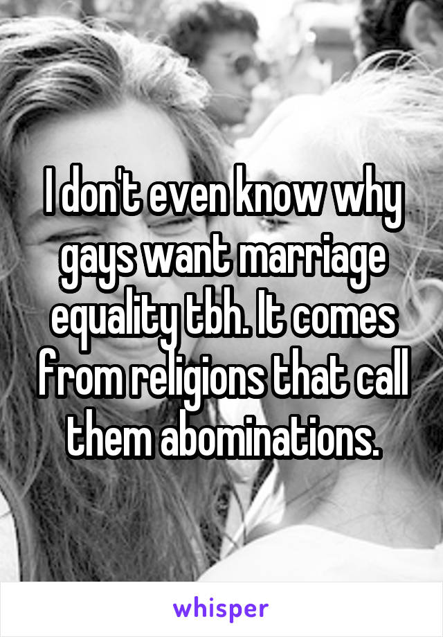 I don't even know why gays want marriage equality tbh. It comes from religions that call them abominations.