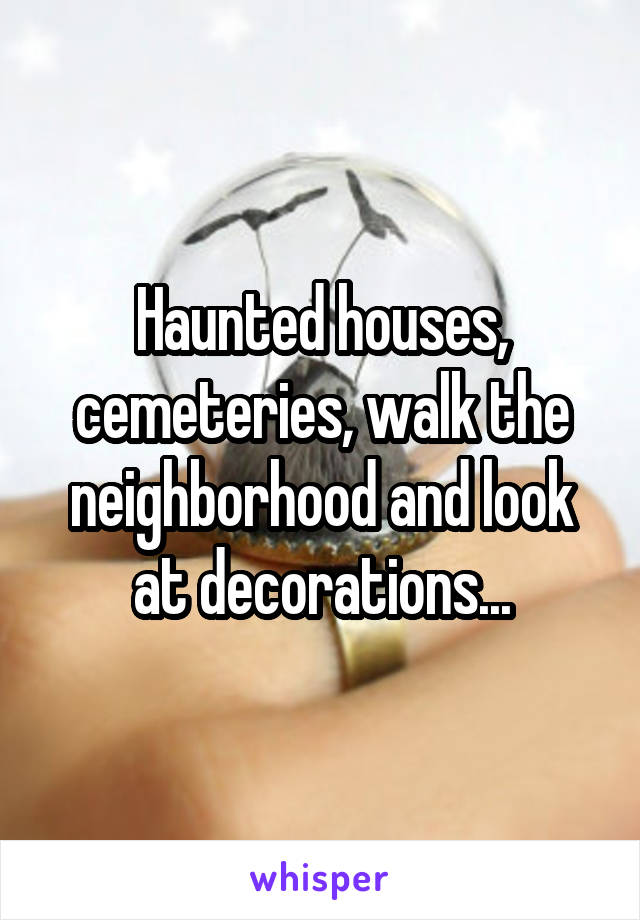 Haunted houses, cemeteries, walk the neighborhood and look at decorations...