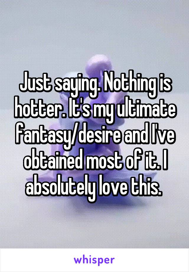 Just saying. Nothing is hotter. It's my ultimate fantasy/desire and I've obtained most of it. I absolutely love this. 