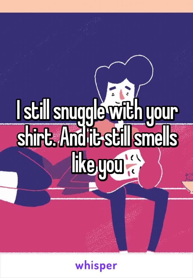I still snuggle with your shirt. And it still smells like you