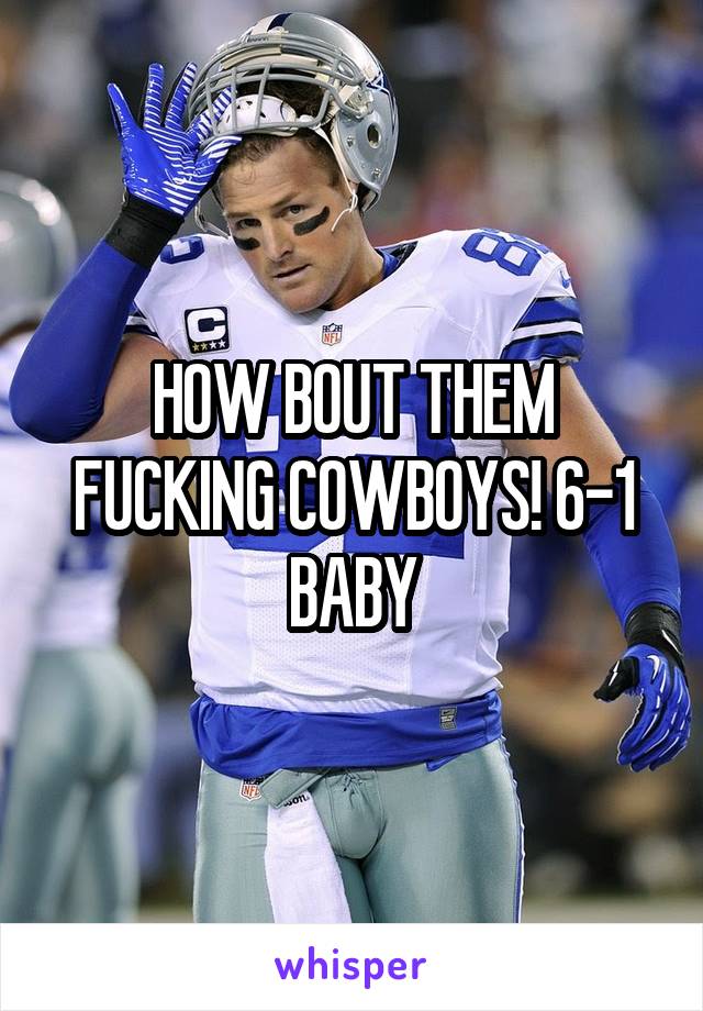 HOW BOUT THEM FUCKING COWBOYS! 6-1 BABY