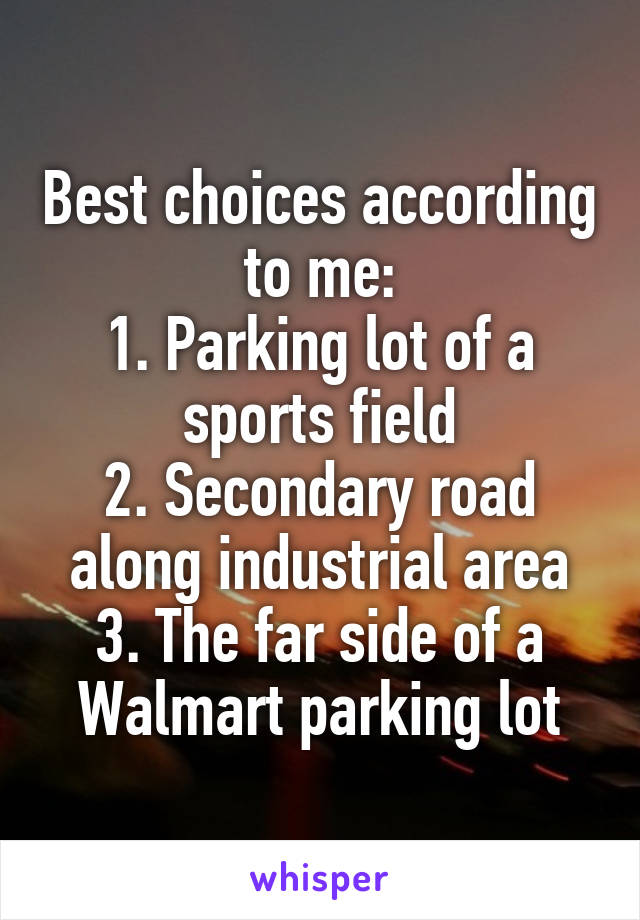 Best choices according to me:
1. Parking lot of a sports field
2. Secondary road along industrial area
3. The far side of a Walmart parking lot