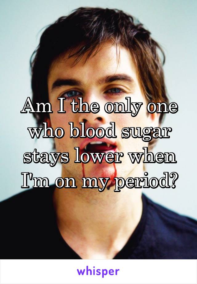 Am I the only one who blood sugar stays lower when I'm on my period?