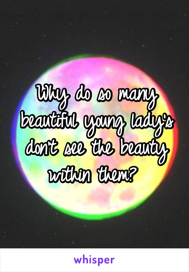 Why do so many beautiful young lady's don't see the beauty within them? 