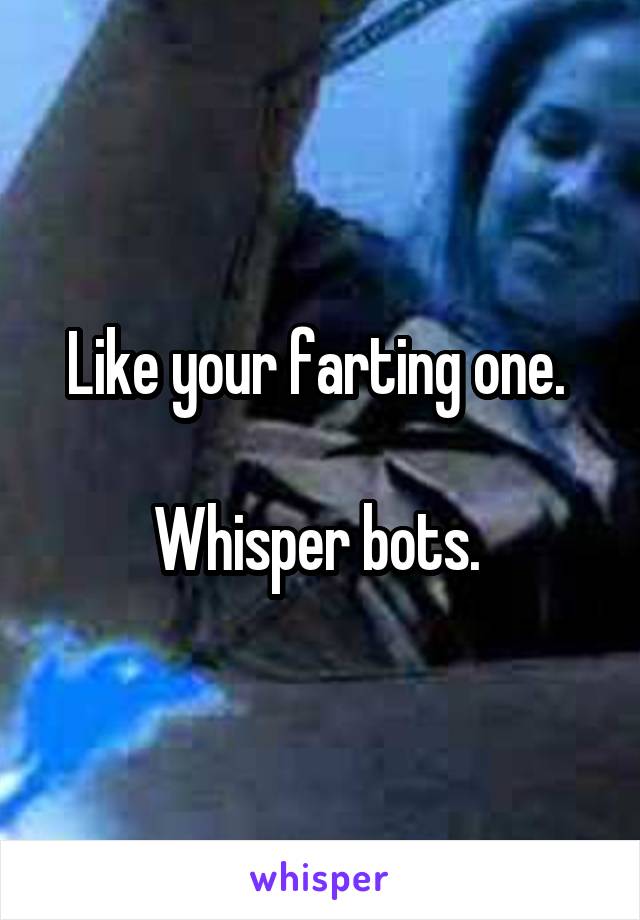 Like your farting one. 

Whisper bots. 