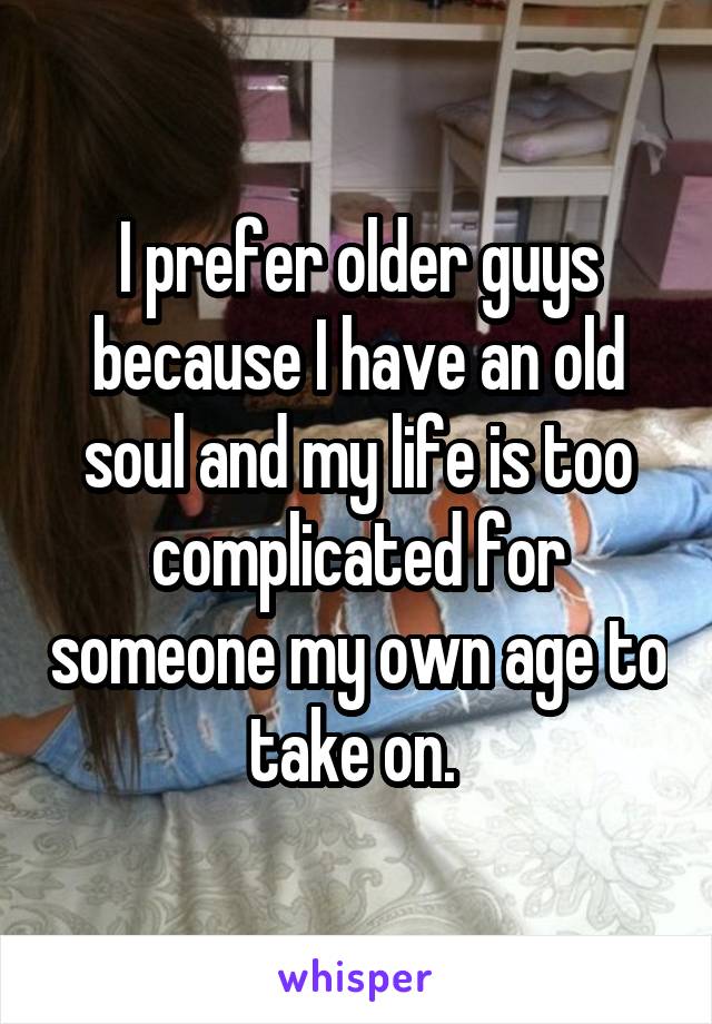 I prefer older guys because I have an old soul and my life is too complicated for someone my own age to take on. 