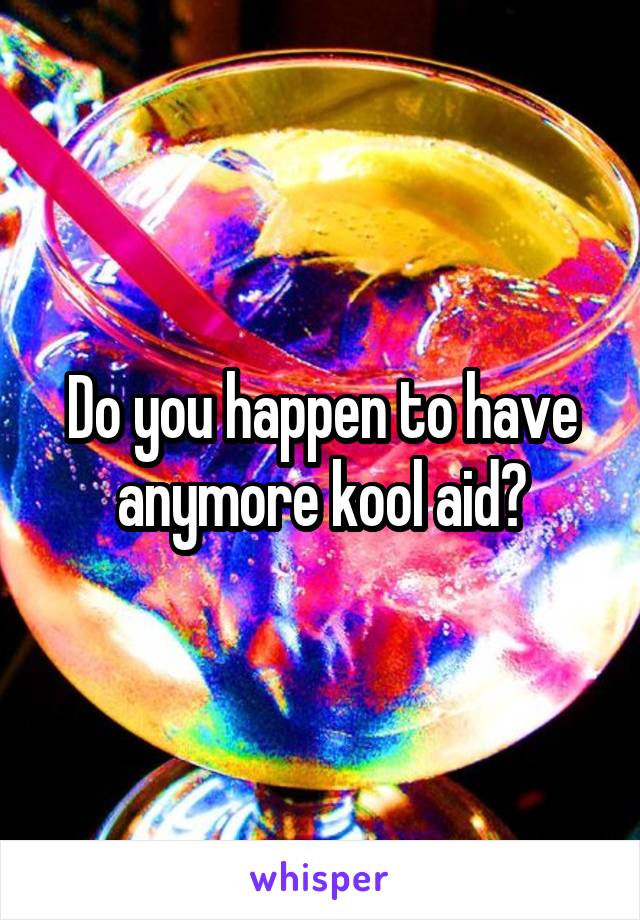 Do you happen to have anymore kool aid?