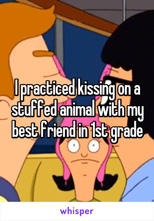I practiced kissing on a stuffed animal with my best friend in 1st grade