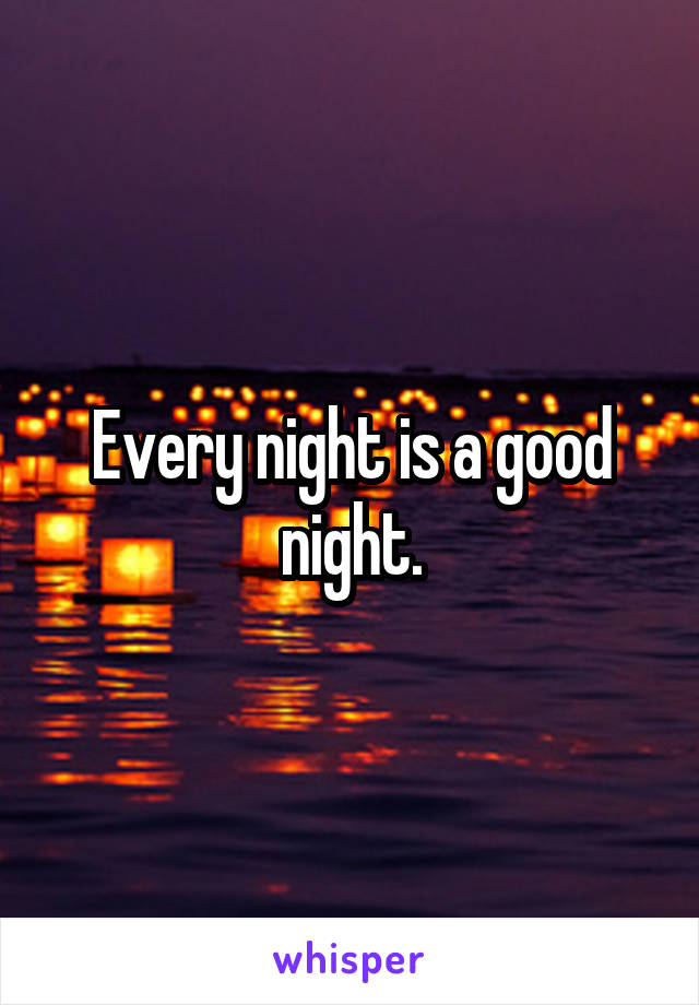 Every night is a good night.