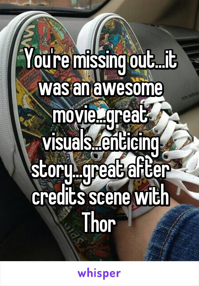 You're missing out...it was an awesome movie...great visuals...enticing story...great after credits scene with Thor 