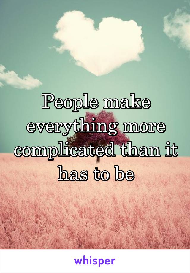 People make everything more complicated than it has to be