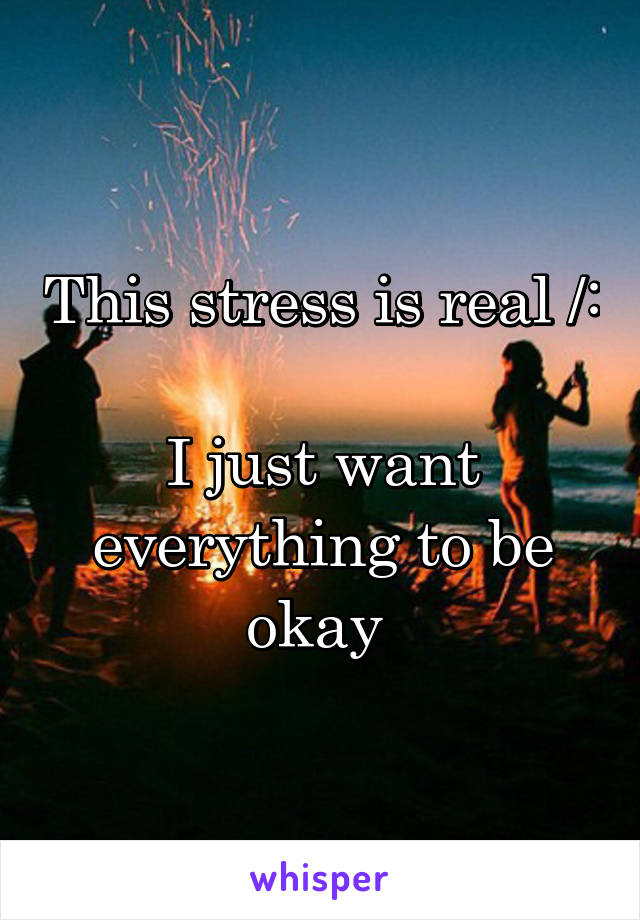 This stress is real /: 
I just want everything to be okay 