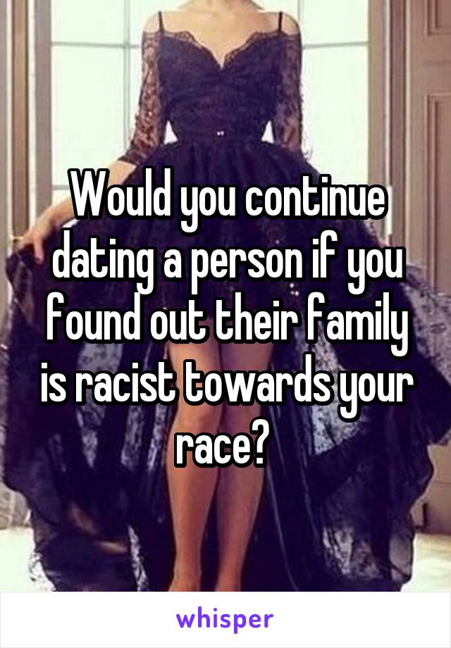 Would you continue dating a person if you found out their family is racist towards your race? 