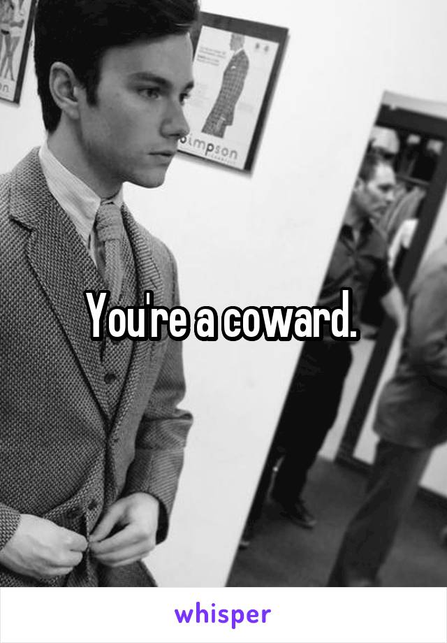 You're a coward. 