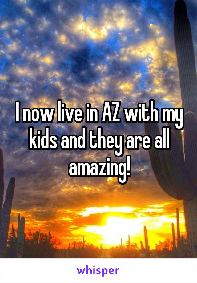 I now live in AZ with my kids and they are all amazing!