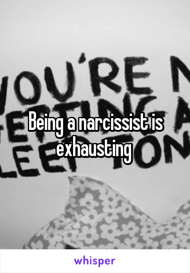 Being a narcissist is exhausting 