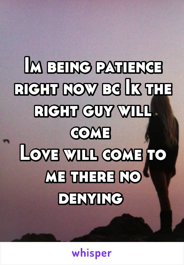 Im being patience right now bc Ik the right guy will come 
Love will come to me there no denying 