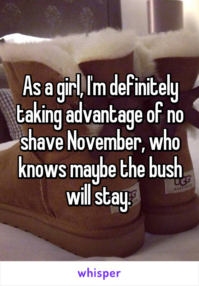 As a girl, I'm definitely taking advantage of no shave November, who knows maybe the bush will stay. 
