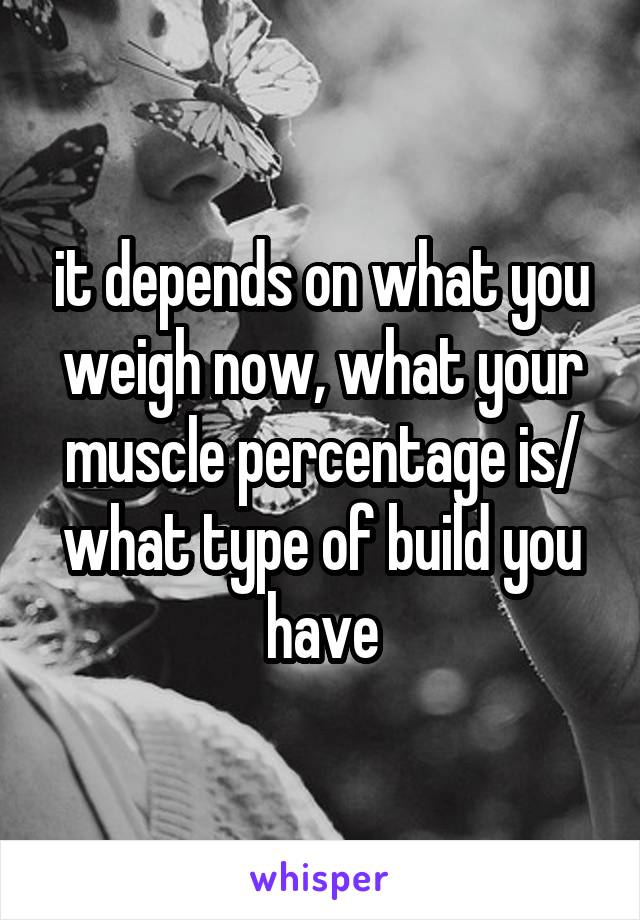 it depends on what you weigh now, what your muscle percentage is/ what type of build you have