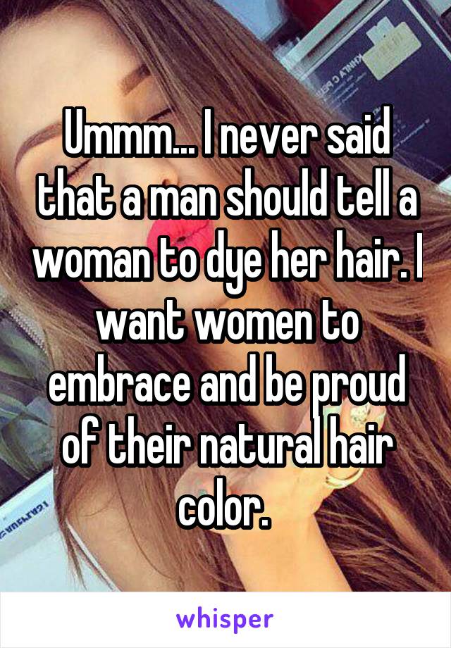 Ummm... I never said that a man should tell a woman to dye her hair. I want women to embrace and be proud of their natural hair color. 