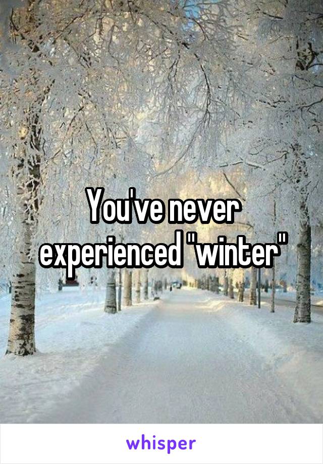 You've never experienced "winter"
