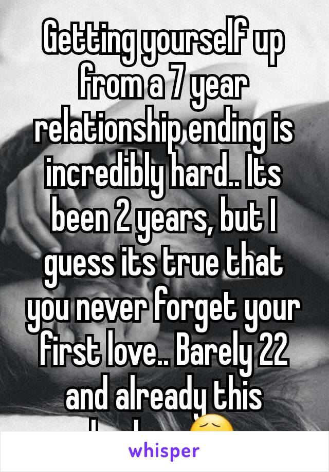 Getting yourself up from a 7 year relationship ending is incredibly hard.. Its been 2 years, but I guess its true that you never forget your first love.. Barely 22 and already this broken 😧