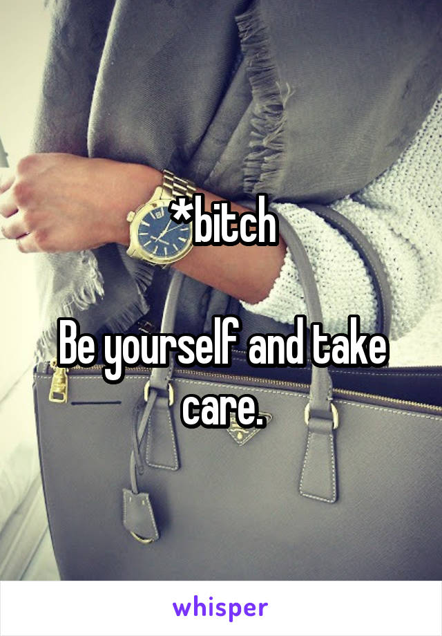*bitch

Be yourself and take care.