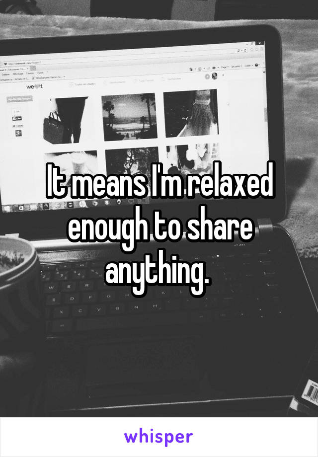 It means I'm relaxed enough to share anything. 