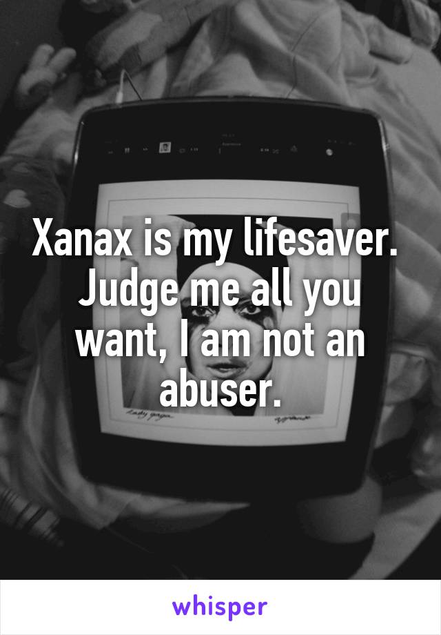 Xanax is my lifesaver. 
Judge me all you want, I am not an abuser.