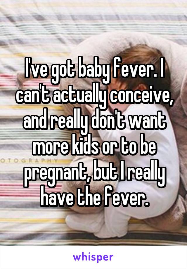 I've got baby fever. I can't actually conceive, and really don't want more kids or to be pregnant, but I really have the fever.