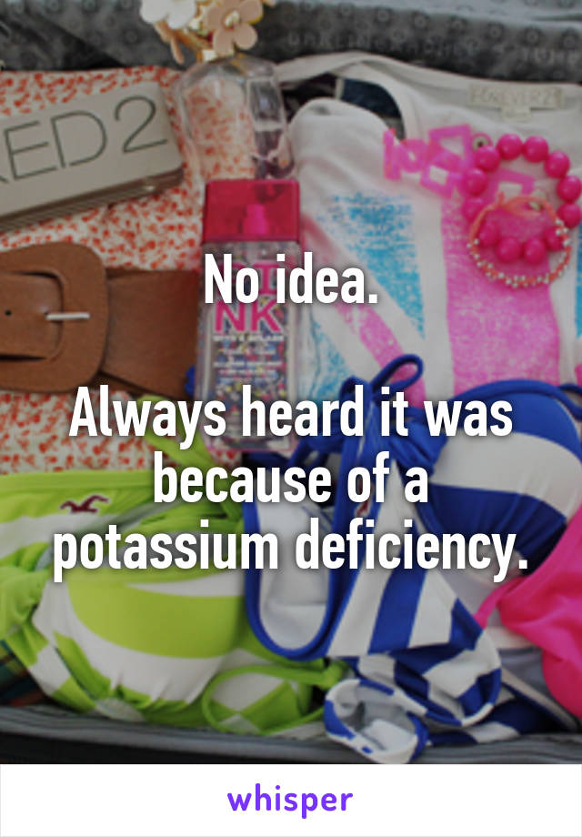 No idea.

Always heard it was because of a potassium deficiency.