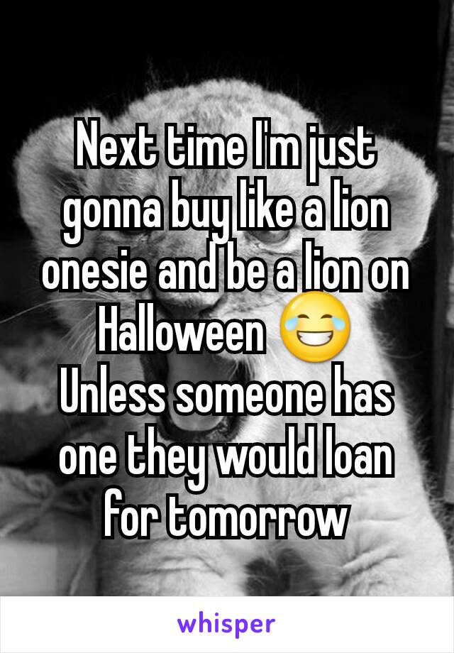 Next time I'm just gonna buy like a lion onesie and be a lion on Halloween 😂
Unless someone has one they would loan for tomorrow