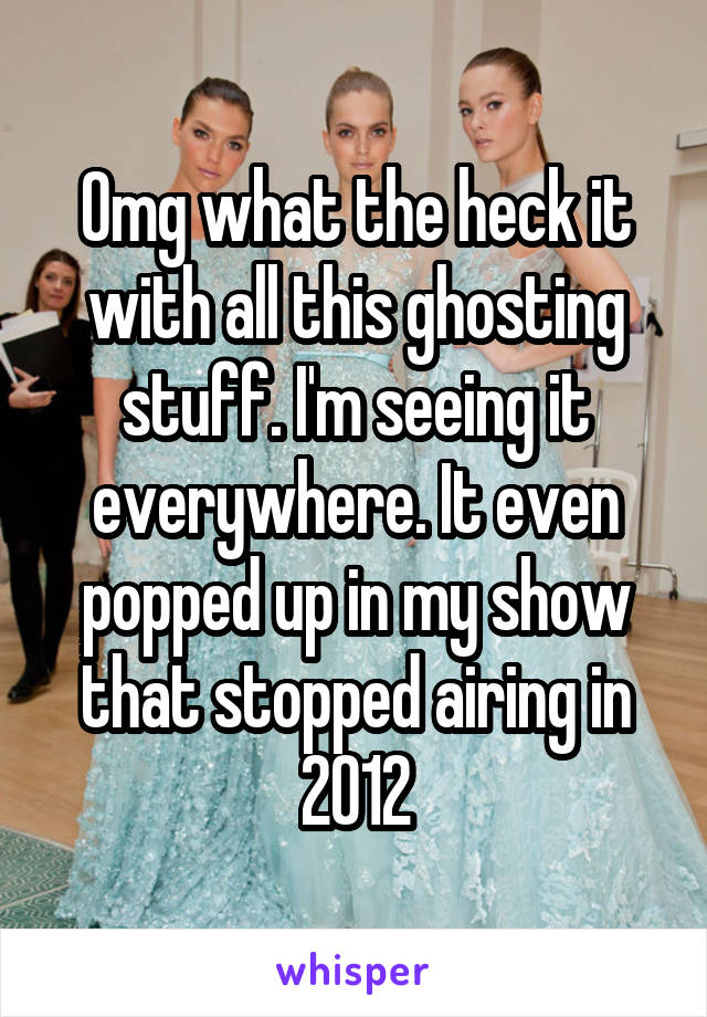 Omg what the heck it with all this ghosting stuff. I'm seeing it everywhere. It even popped up in my show that stopped airing in 2012