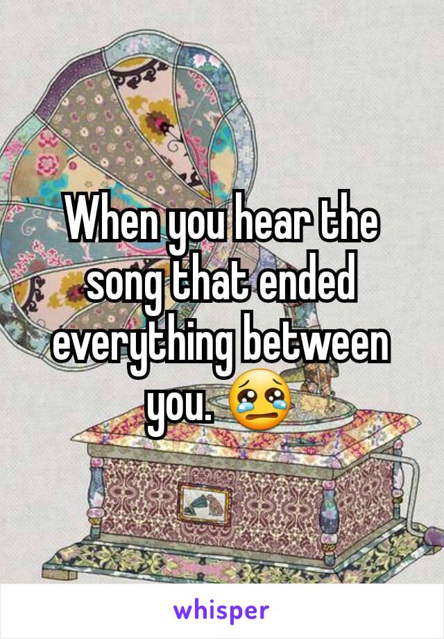When you hear the song that ended everything between you. 😢