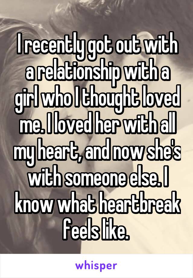 I recently got out with a relationship with a girl who I thought loved me. I loved her with all my heart, and now she's with someone else. I know what heartbreak feels like. 