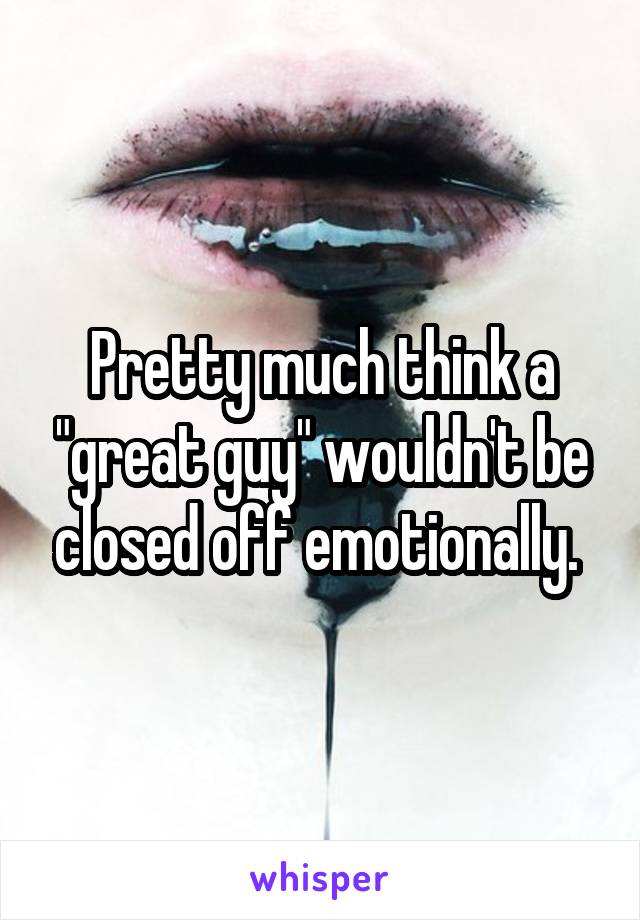 Pretty much think a "great guy" wouldn't be closed off emotionally. 
