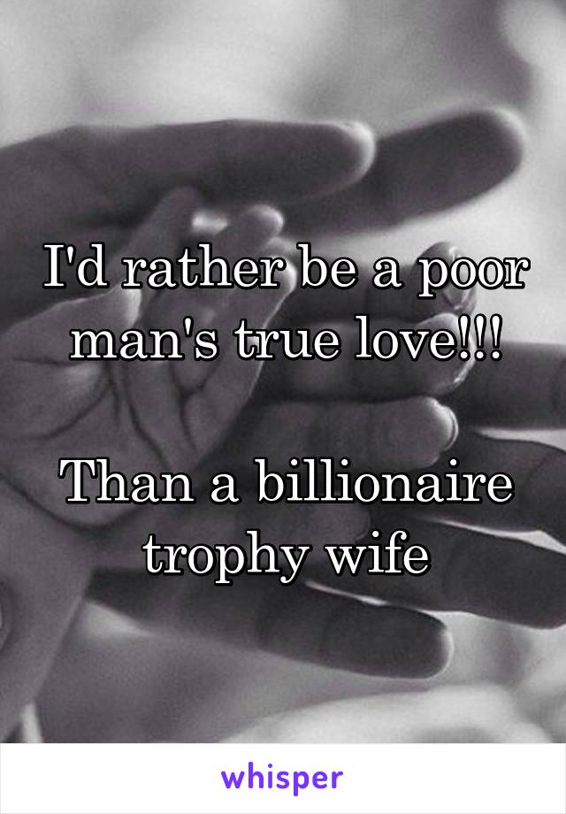 I'd rather be a poor man's true love!!!

Than a billionaire trophy wife