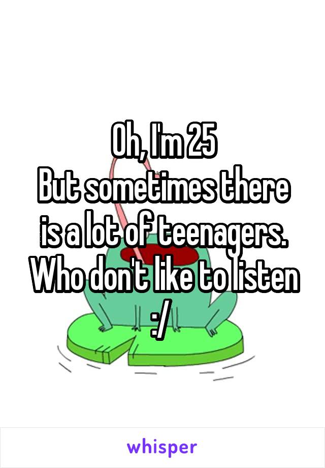Oh, I'm 25
But sometimes there is a lot of teenagers. Who don't like to listen :/ 