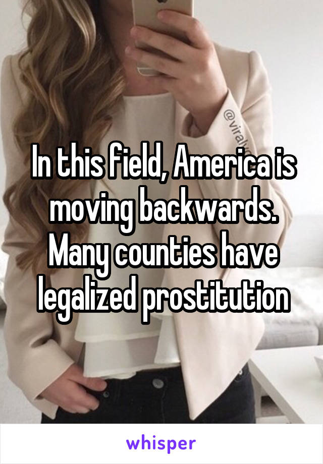 In this field, America is moving backwards. Many counties have legalized prostitution
