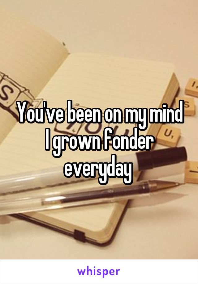 You've been on my mind I grown fonder everyday 