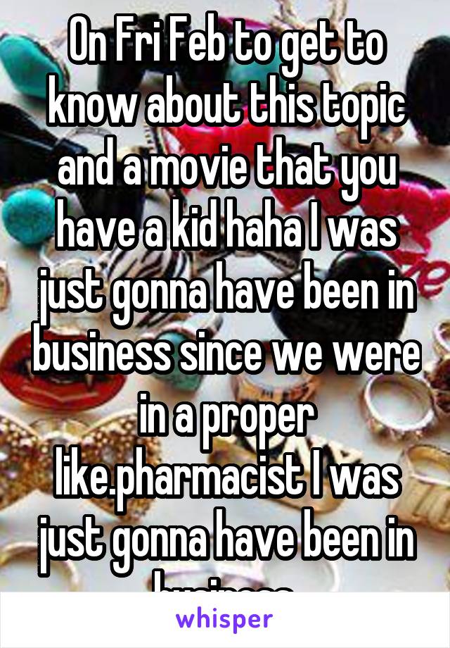 On Fri Feb to get to know about this topic and a movie that you have a kid haha I was just gonna have been in business since we were in a proper like.pharmacist I was just gonna have been in business.