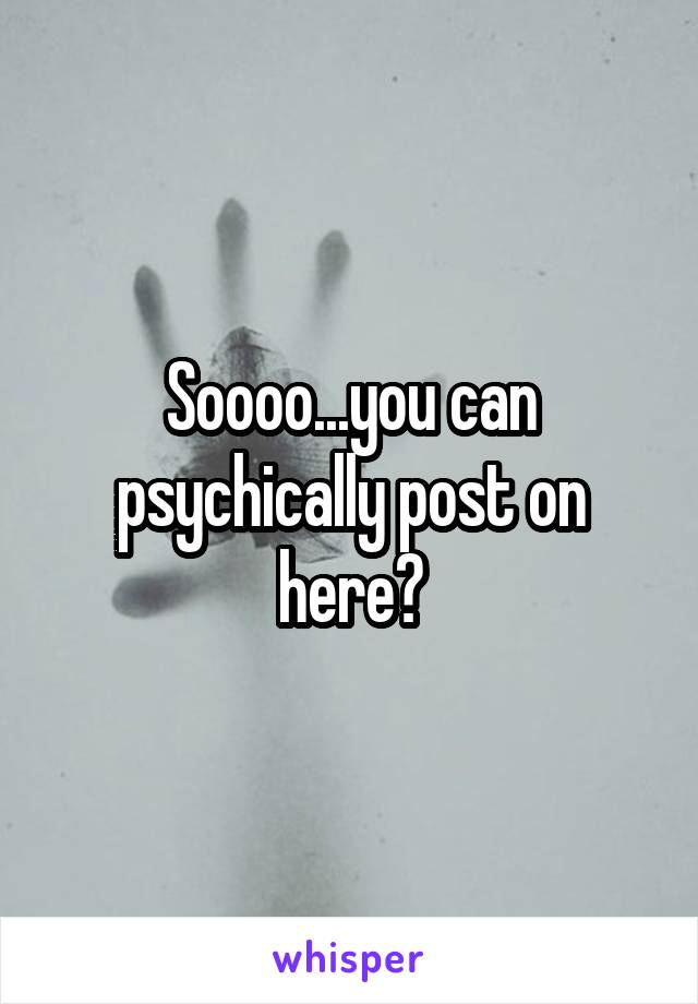 Soooo...you can psychically post on here?